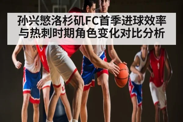 孙兴慜洛杉矶FC首季进球效率与热刺时期角色变化对比分析