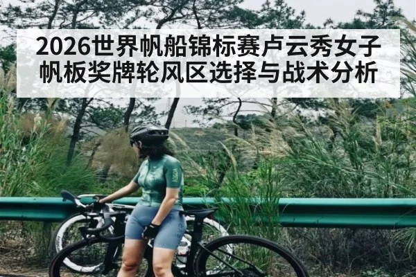 2026世界帆船锦标赛卢云秀女子帆板奖牌轮风区选择与战术分析