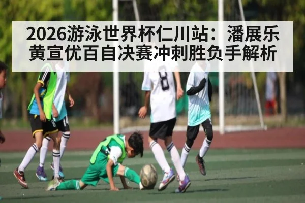 2026游泳世界杯仁川站:潘展乐黄宣优百自决赛冲刺胜负手解析