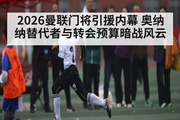 2026曼联门将引援内幕 奥纳纳替代者与转会预算暗战风云