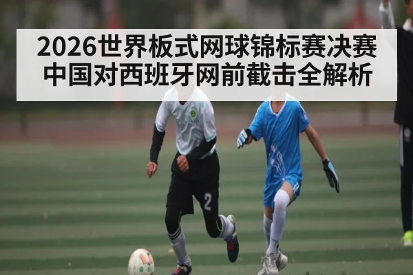 2026世界板式网球锦标赛决赛中国对西班牙网前截击全解析